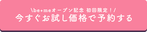be+meオープン記念 初回限定! 今すぐお試し価格で予約する