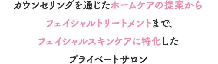 カウンセリングを通じたホームケアの提案からフェイシャルトリートメントまで、フェイシャルスキンケアに特化したプライベートサロン